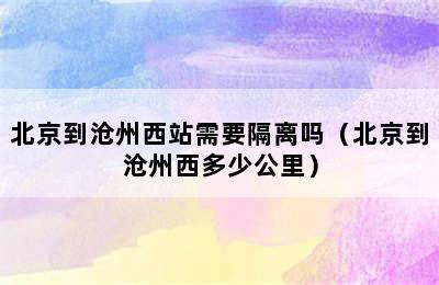 北京到沧州西站需要隔离吗（北京到沧州西多少公里）