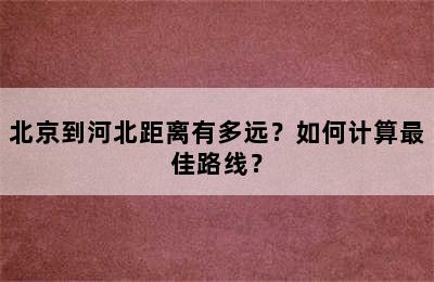 北京到河北距离有多远？如何计算最佳路线？