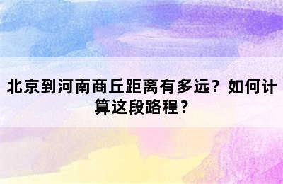 北京到河南商丘距离有多远？如何计算这段路程？
