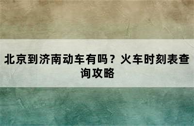 北京到济南动车有吗？火车时刻表查询攻略
