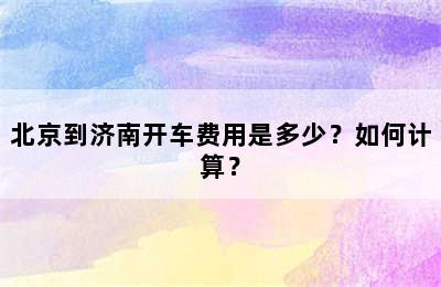 北京到济南开车费用是多少？如何计算？