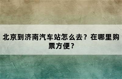 北京到济南汽车站怎么去？在哪里购票方便？