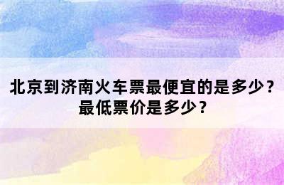 北京到济南火车票最便宜的是多少？最低票价是多少？