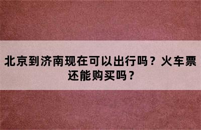 北京到济南现在可以出行吗？火车票还能购买吗？