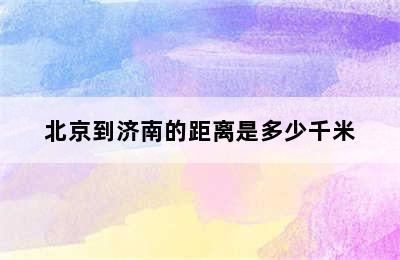 北京到济南的距离是多少千米