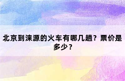 北京到涞源的火车有哪几趟？票价是多少？