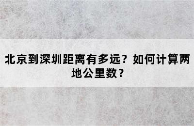 北京到深圳距离有多远？如何计算两地公里数？