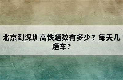 北京到深圳高铁趟数有多少？每天几趟车？