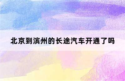 北京到滨州的长途汽车开通了吗