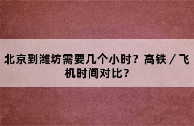 北京到潍坊需要几个小时？高铁／飞机时间对比？
