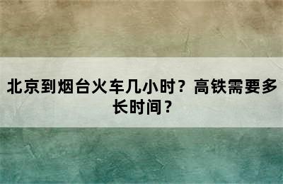 北京到烟台火车几小时？高铁需要多长时间？