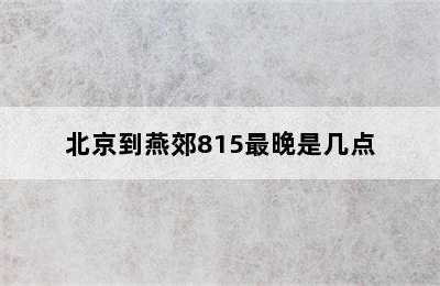 北京到燕郊815最晚是几点