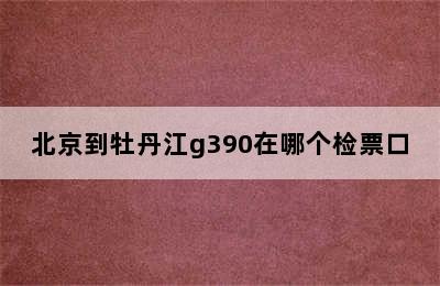 北京到牡丹江g390在哪个检票口