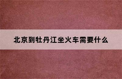 北京到牡丹江坐火车需要什么