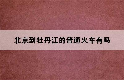 北京到牡丹江的普通火车有吗