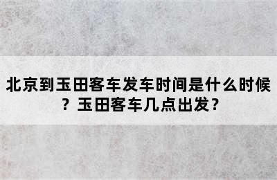 北京到玉田客车发车时间是什么时候？玉田客车几点出发？