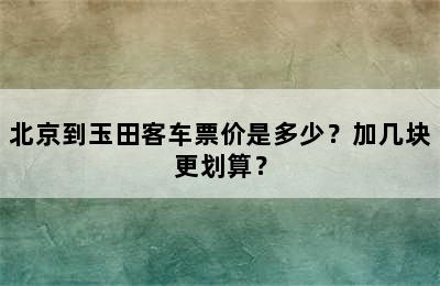 北京到玉田客车票价是多少？加几块更划算？