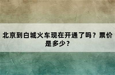 北京到白城火车现在开通了吗？票价是多少？