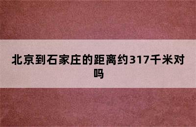 北京到石家庄的距离约317千米对吗