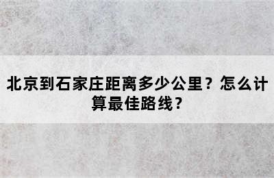 北京到石家庄距离多少公里？怎么计算最佳路线？