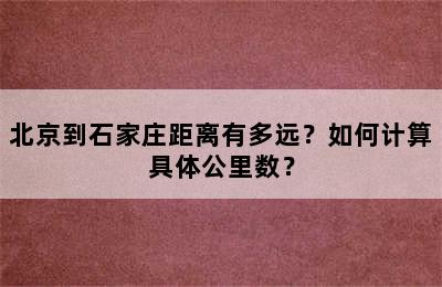 北京到石家庄距离有多远？如何计算具体公里数？