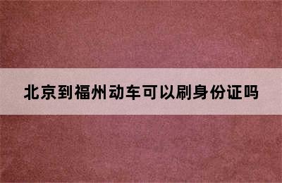 北京到福州动车可以刷身份证吗