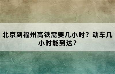 北京到福州高铁需要几小时？动车几小时能到达？