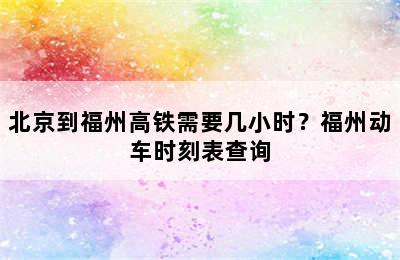 北京到福州高铁需要几小时？福州动车时刻表查询