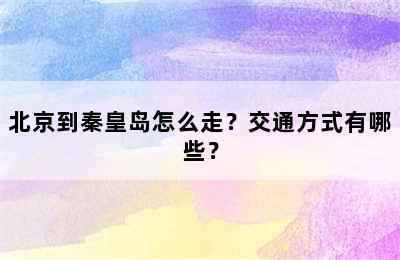 北京到秦皇岛怎么走？交通方式有哪些？