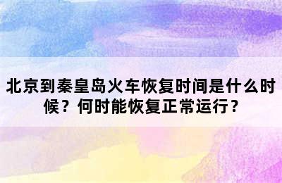 北京到秦皇岛火车恢复时间是什么时候？何时能恢复正常运行？