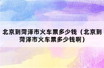 北京到菏泽市火车票多少钱（北京到菏泽市火车票多少钱啊）