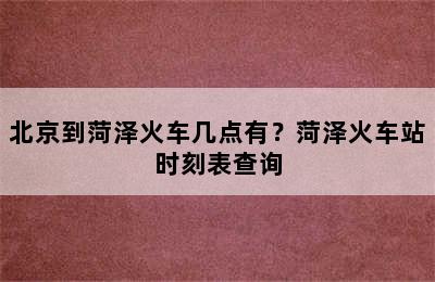 北京到菏泽火车几点有？菏泽火车站时刻表查询