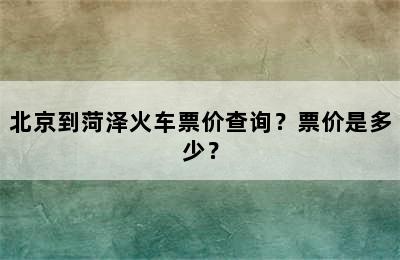 北京到菏泽火车票价查询？票价是多少？