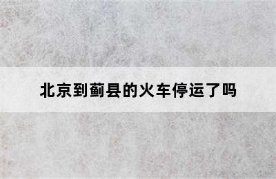 北京到蓟县的火车停运了吗