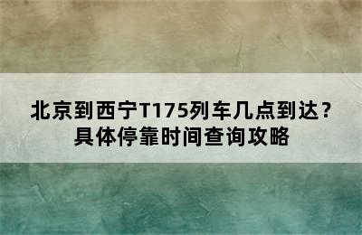 北京到西宁T175列车几点到达？具体停靠时间查询攻略