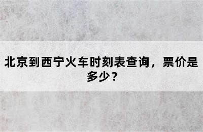 北京到西宁火车时刻表查询，票价是多少？