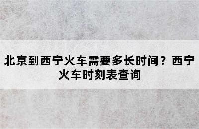 北京到西宁火车需要多长时间？西宁火车时刻表查询