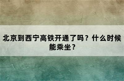 北京到西宁高铁开通了吗？什么时候能乘坐？