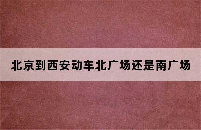 北京到西安动车北广场还是南广场