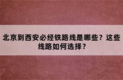 北京到西安必经铁路线是哪些？这些线路如何选择？