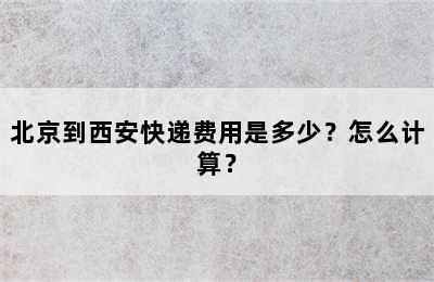 北京到西安快递费用是多少？怎么计算？
