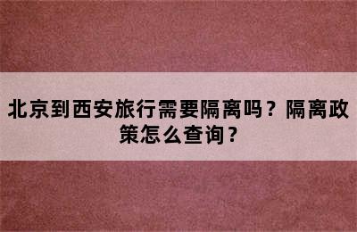 北京到西安旅行需要隔离吗？隔离政策怎么查询？