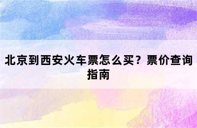 北京到西安火车票怎么买？票价查询指南