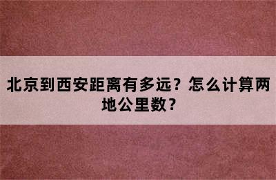 北京到西安距离有多远？怎么计算两地公里数？