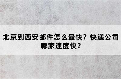北京到西安邮件怎么最快？快递公司哪家速度快？