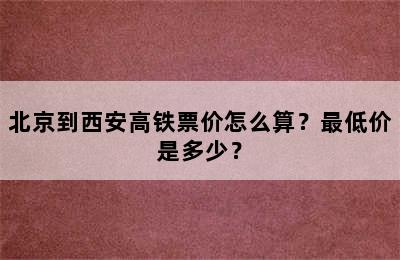 北京到西安高铁票价怎么算？最低价是多少？