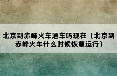 北京到赤峰火车通车吗现在（北京到赤峰火车什么时候恢复运行）