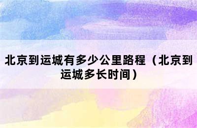 北京到运城有多少公里路程（北京到运城多长时间）