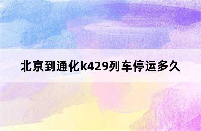 北京到通化k429列车停运多久