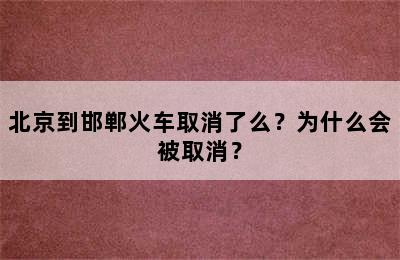 北京到邯郸火车取消了么？为什么会被取消？